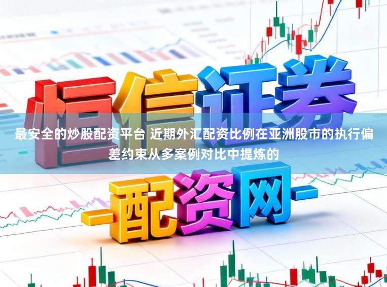 最安全的炒股配资平台 近期外汇配资比例在亚洲股市的执行偏差约束从多案例对比中提炼的