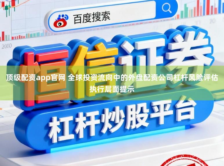 顶级配资app官网 全球投资流向中的外盘配资公司杠杆风险评估执行层面提示