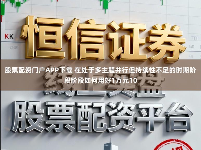 股票配资门户APP下载 在处于多主题并行但持续性不足的时期阶段阶段如何用好1万元10