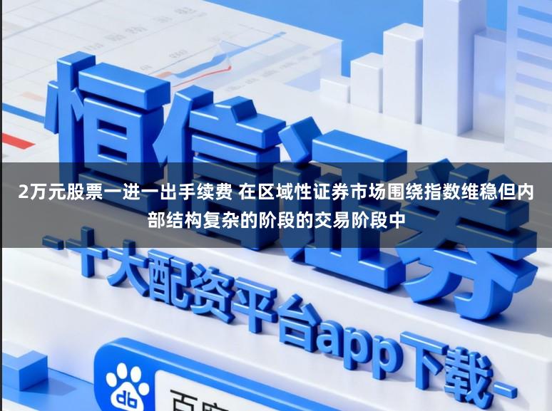 2万元股票一进一出手续费 在区域性证券市场围绕指数维稳但内部结构复杂的阶段的交易阶段中