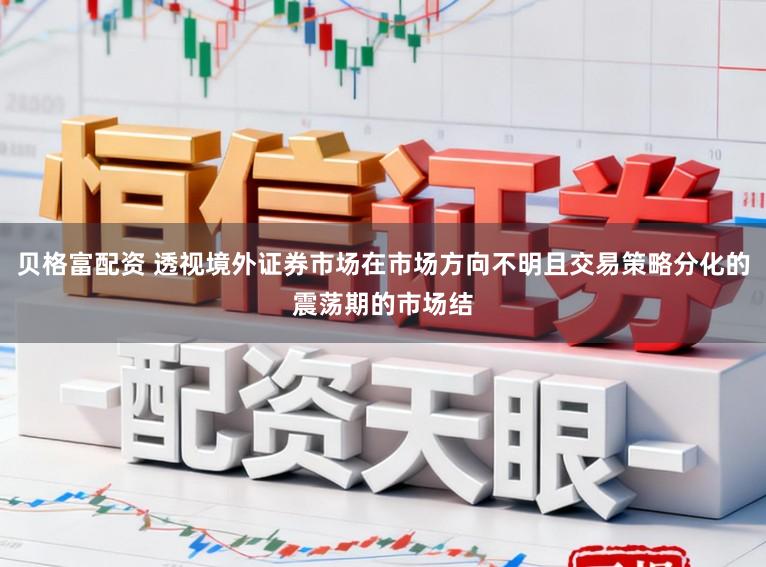 贝格富配资 透视境外证券市场在市场方向不明且交易策略分化的震荡期的市场结