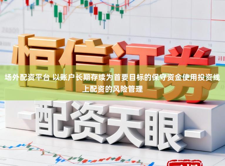 场外配资平台 以账户长期存续为首要目标的保守资金使用投资线上配资的风险管理