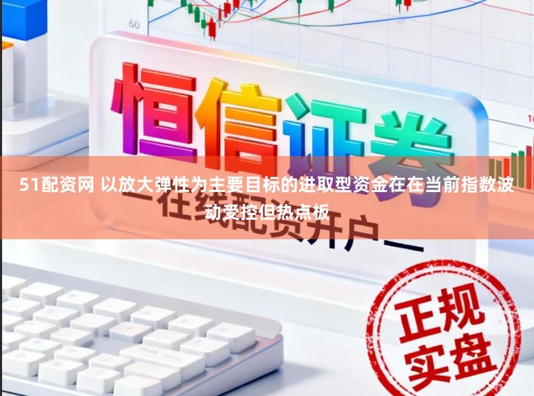 51配资网 以放大弹性为主要目标的进取型资金在在当前指数波动受控但热点板