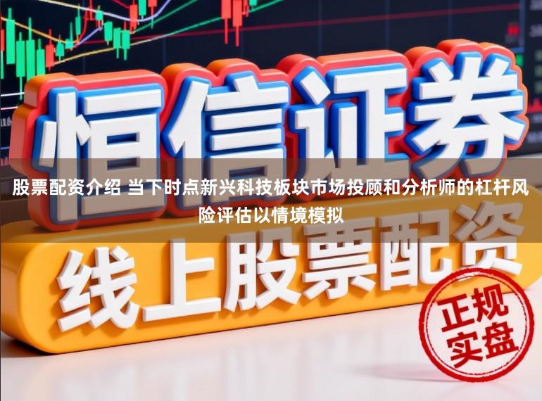 股票配资介绍 当下时点新兴科技板块市场投顾和分析师的杠杆风险评估以情境模拟
