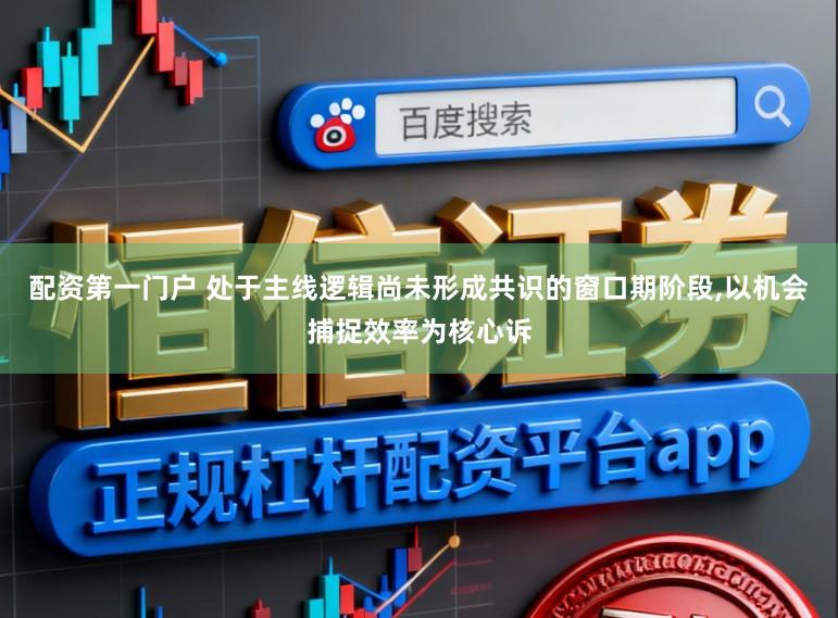 配资第一门户 处于主线逻辑尚未形成共识的窗口期阶段,以机会捕捉效率为核心诉