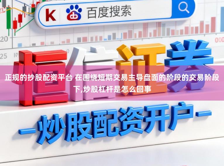 正规的抄股配资平台 在围绕短期交易主导盘面的阶段的交易阶段下,炒股杠杆是怎么回事