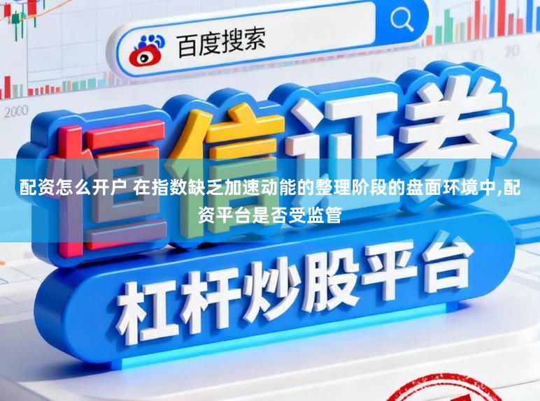 配资怎么开户 在指数缺乏加速动能的整理阶段的盘面环境中,配资平台是否受监管