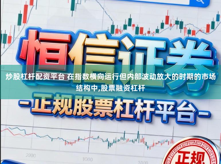 炒股杠杆配资平台 在指数横向运行但内部波动放大的时期的市场结构中,股票融资杠杆