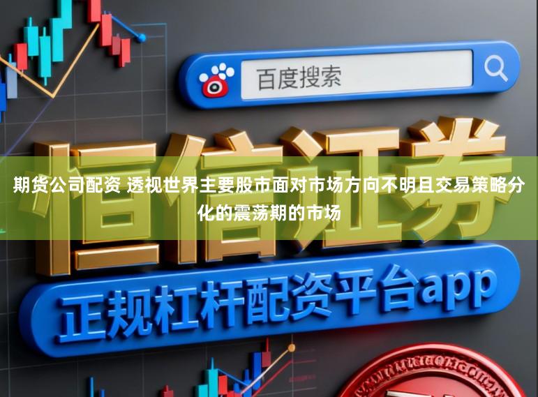 期货公司配资 透视世界主要股市面对市场方向不明且交易策略分化的震荡期的市场