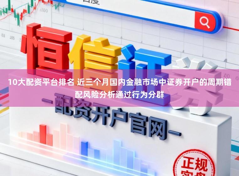10大配资平台排名 近三个月国内金融市场中证券开户的周期错配风险分析通过行为分群