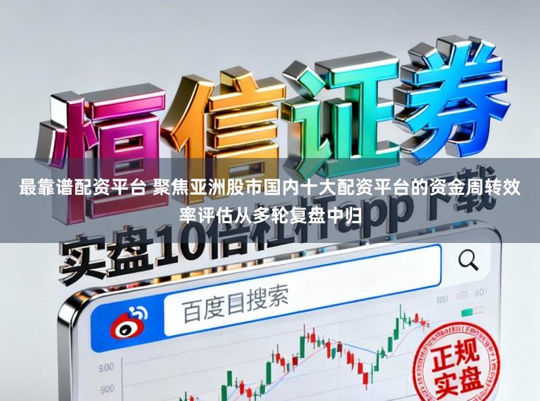 最靠谱配资平台 聚焦亚洲股市国内十大配资平台的资金周转效率评估从多轮复盘中归