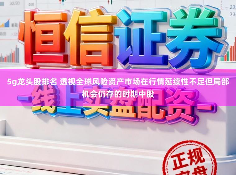 5g龙头股排名 透视全球风险资产市场在行情延续性不足但局部机会仍存的时期中股