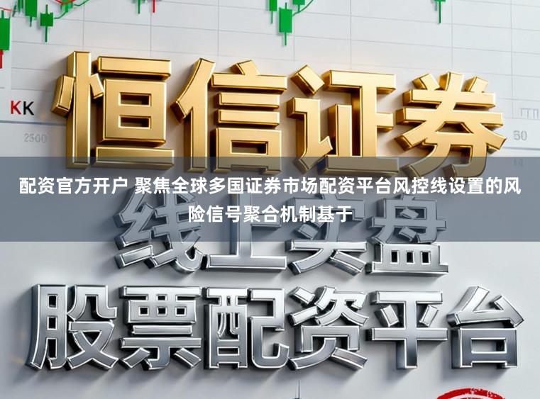 配资官方开户 聚焦全球多国证券市场配资平台风控线设置的风险信号聚合机制基于