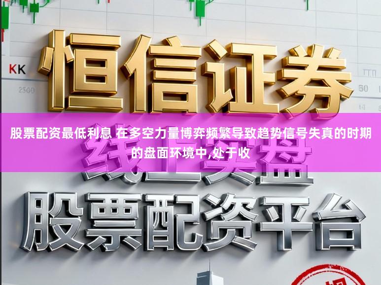 股票配资最低利息 在多空力量博弈频繁导致趋势信号失真的时期的盘面环境中,处于收