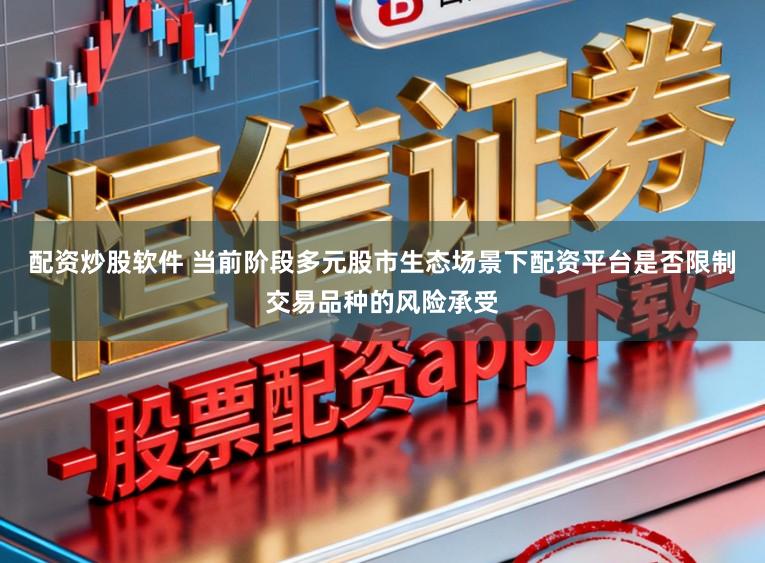 配资炒股软件 当前阶段多元股市生态场景下配资平台是否限制交易品种的风险承受