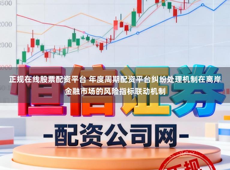 正规在线股票配资平台 年度周期配资平台纠纷处理机制在离岸金融市场的风险指标联动机制