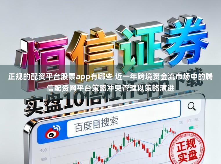 正规的配资平台股票app有哪些 近一年跨境资金流市场中的腾信配资网平台策略冲突管理以策略演进