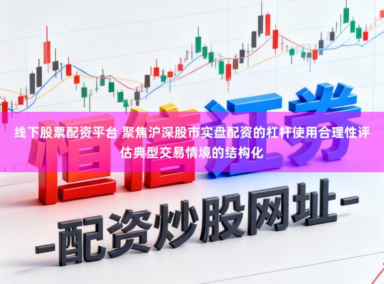线下股票配资平台 聚焦沪深股市实盘配资的杠杆使用合理性评估典型交易情境的结构化