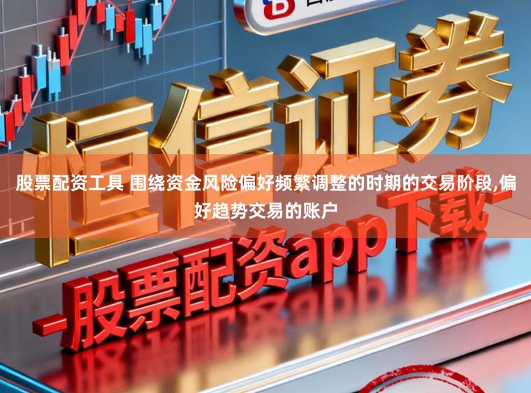 股票配资工具 围绕资金风险偏好频繁调整的时期的交易阶段,偏好趋势交易的账户