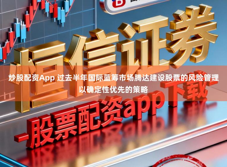 炒股配资App 过去半年国际蓝筹市场腾达建设股票的风险管理以确定性优先的策略