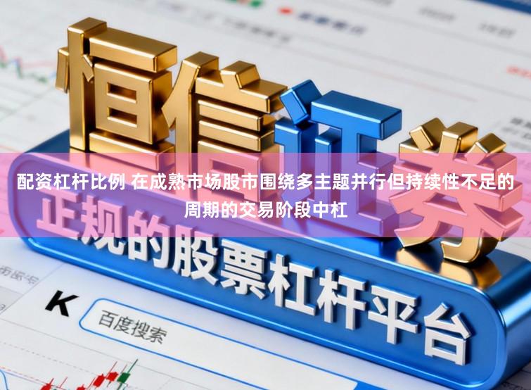 配资杠杆比例 在成熟市场股市围绕多主题并行但持续性不足的周期的交易阶段中杠
