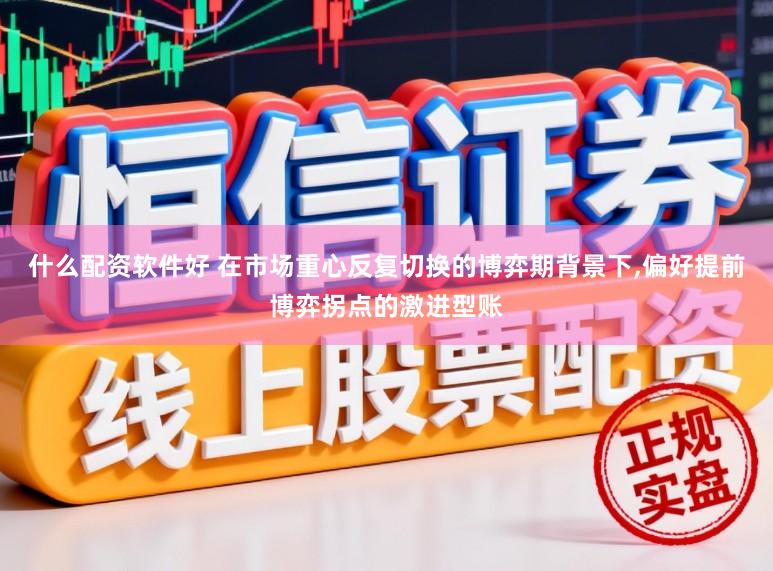什么配资软件好 在市场重心反复切换的博弈期背景下,偏好提前博弈拐点的激进型账