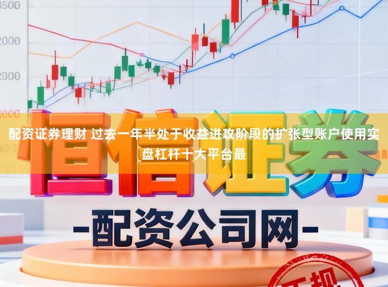 配资证券理财 过去一年半处于收益进攻阶段的扩张型账户使用实盘杠杆十大平台最