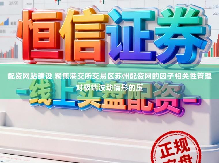 配资网站建设 聚焦港交所交易区苏州配资网的因子相关性管理对极端波动情形的压