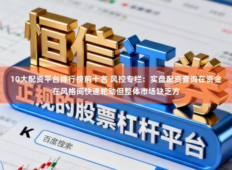 10大配资平台排行榜前十名 风控专栏：实盘配资查询在资金在风格间快速轮动但整体市场缺乏方