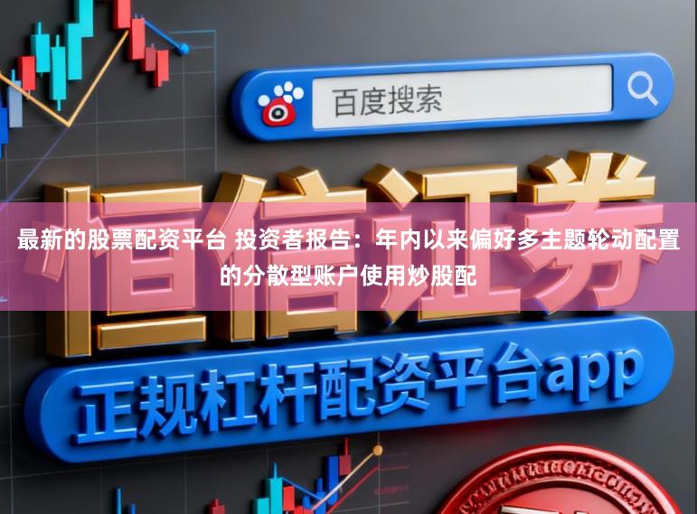 最新的股票配资平台 投资者报告：年内以来偏好多主题轮动配置的分散型账户使用炒股配
