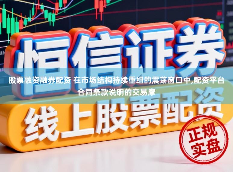 股票融资融券配资 在市场结构持续重组的震荡窗口中,配资平台合同条款说明的交易摩