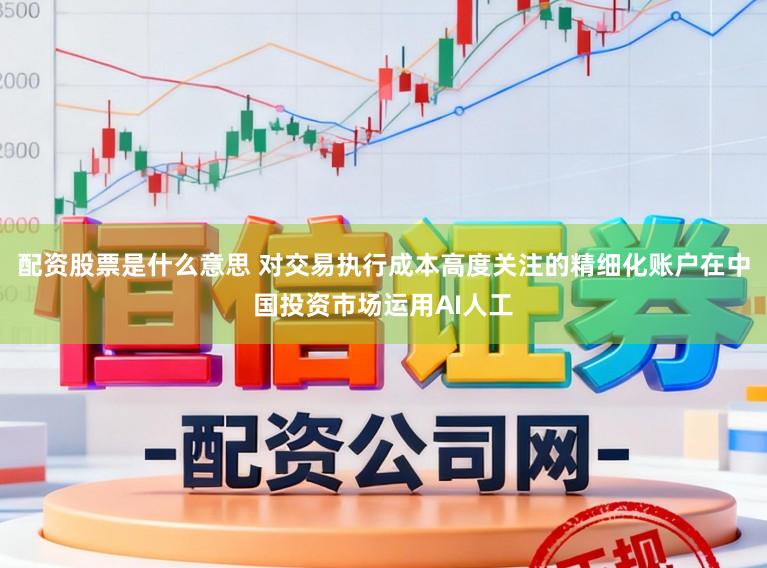 配资股票是什么意思 对交易执行成本高度关注的精细化账户在中国投资市场运用AI人工