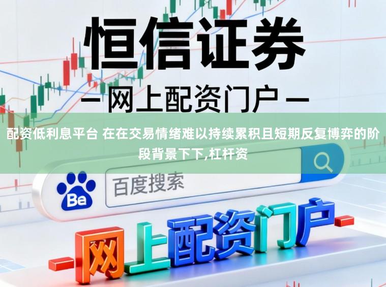 配资低利息平台 在在交易情绪难以持续累积且短期反复博弈的阶段背景下下,杠杆资