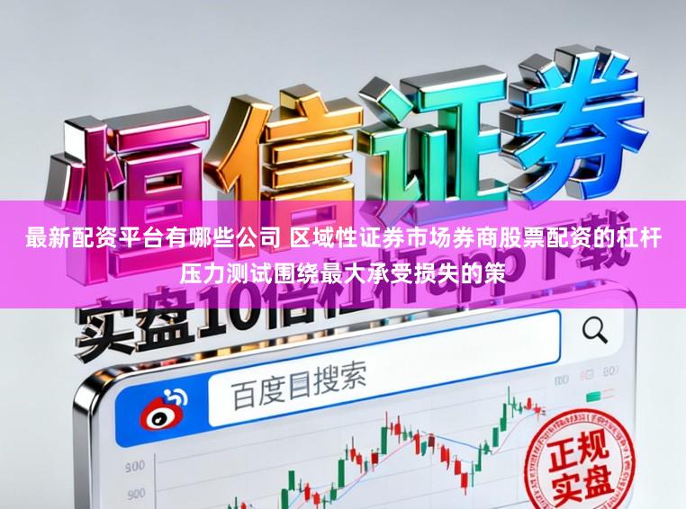 最新配资平台有哪些公司 区域性证券市场券商股票配资的杠杆压力测试围绕最大承受损失的策