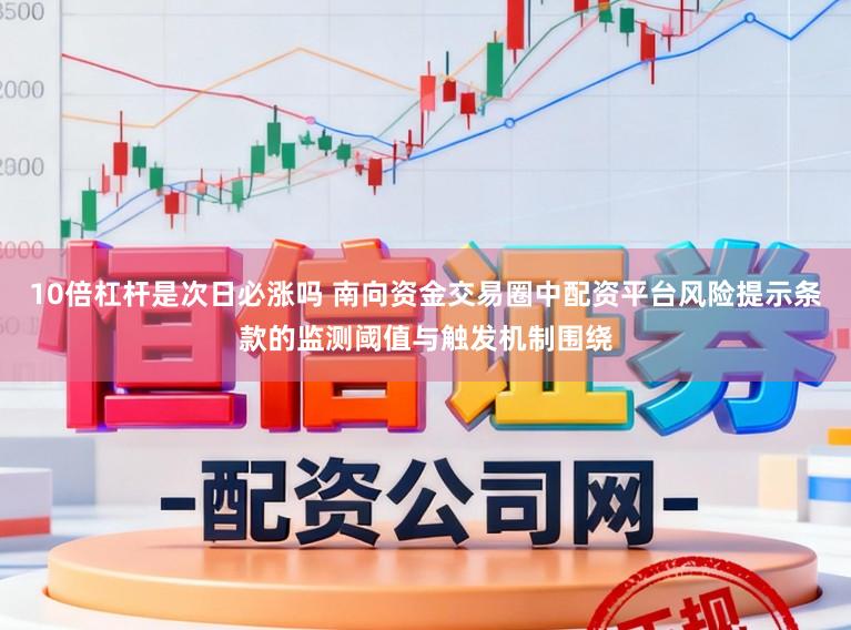 10倍杠杆是次日必涨吗 南向资金交易圈中配资平台风险提示条款的监测阈值与触发机制围绕