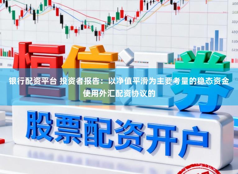 银行配资平台 投资者报告：以净值平滑为主要考量的稳态资金使用外汇配资协议的