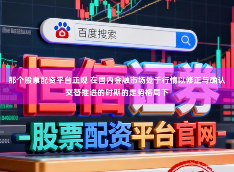 那个股票配资平台正规 在国内金融市场处于行情以修正与确认交替推进的时期的走势格局下