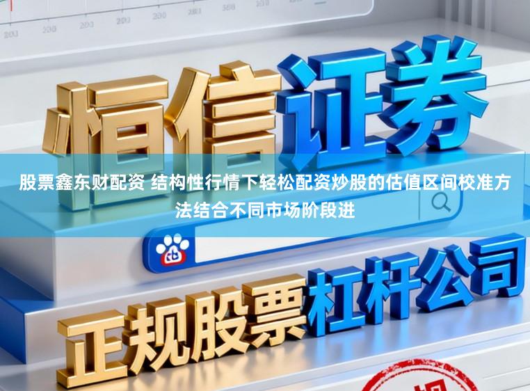 股票鑫东财配资 结构性行情下轻松配资炒股的估值区间校准方法结合不同市场阶段进