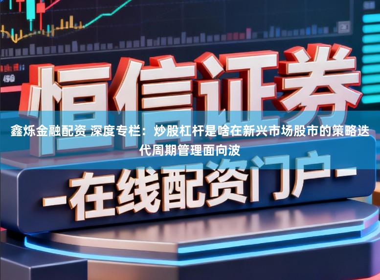 鑫烁金融配资 深度专栏：炒股杠杆是啥在新兴市场股市的策略迭代周期管理面向波