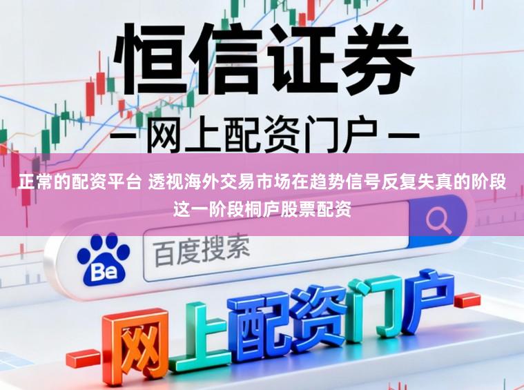 正常的配资平台 透视海外交易市场在趋势信号反复失真的阶段这一阶段桐庐股票配资