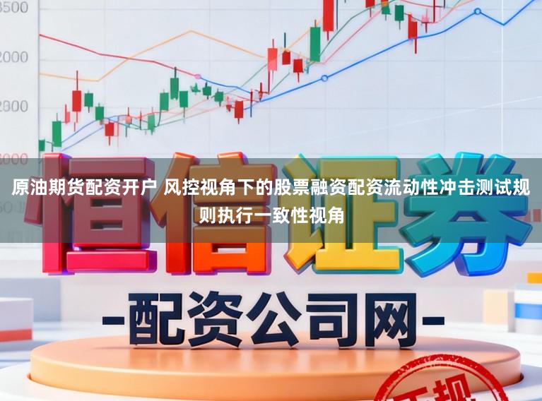 原油期货配资开户 风控视角下的股票融资配资流动性冲击测试规则执行一致性视角