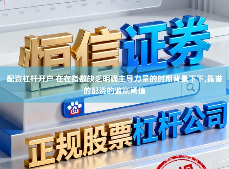 配资杠杆开户 在在指数缺乏明确主导力量的时期背景下下,靠谱的配资的监测阈值