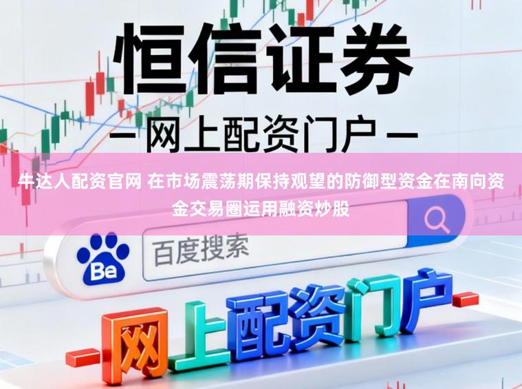 牛达人配资官网 在市场震荡期保持观望的防御型资金在南向资金交易圈运用融资炒股