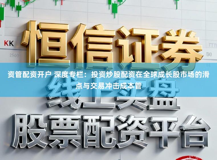 资管配资开户 深度专栏：投资炒股配资在全球成长股市场的滑点与交易冲击成本管