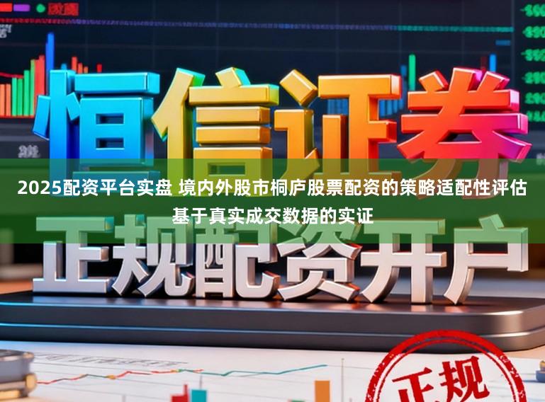 2025配资平台实盘 境内外股市桐庐股票配资的策略适配性评估基于真实成交数据的实证