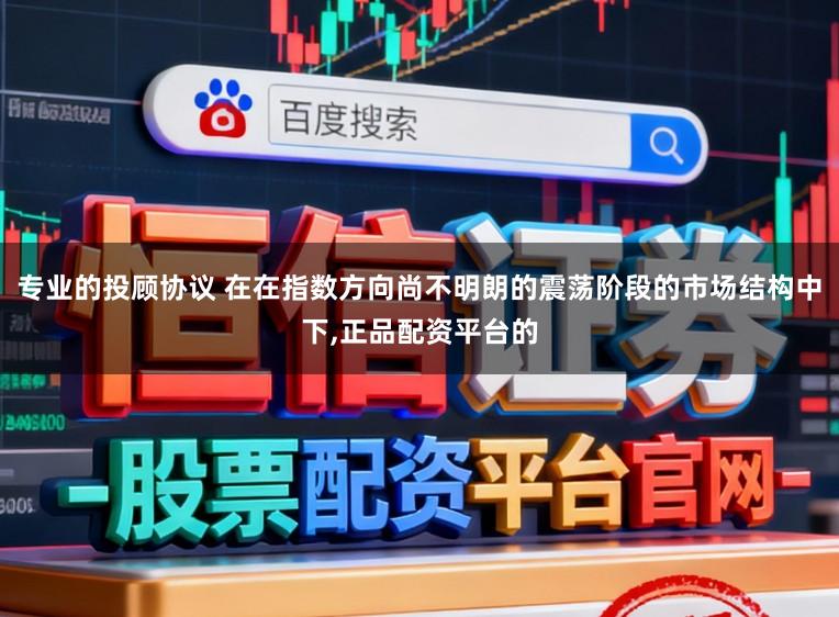专业的投顾协议 在在指数方向尚不明朗的震荡阶段的市场结构中下,正品配资平台的