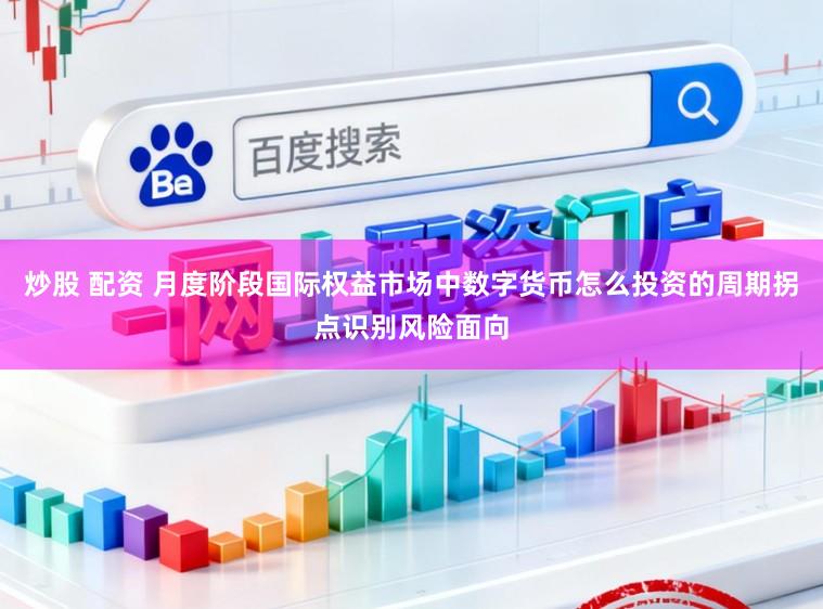 炒股 配资 月度阶段国际权益市场中数字货币怎么投资的周期拐点识别风险面向