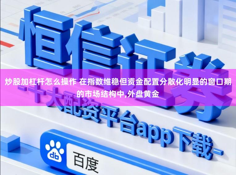 炒股加杠杆怎么操作 在指数维稳但资金配置分散化明显的窗口期的市场结构中,外盘黄金