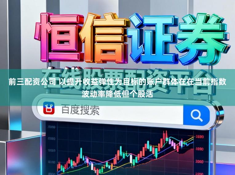 前三配资公司 以提升收益弹性为目标的账户群体在在当前指数波动率降低但个股活