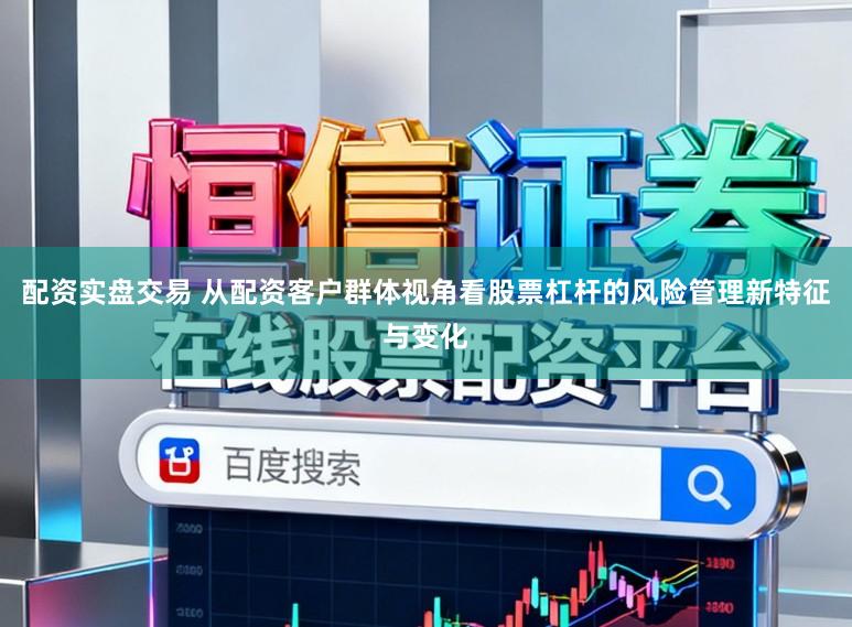 配资实盘交易 从配资客户群体视角看股票杠杆的风险管理新特征与变化